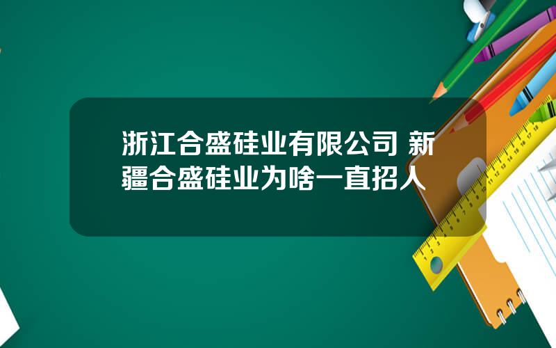 浙江合盛硅业有限公司 新疆合盛硅业为啥一直招人